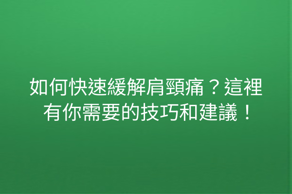 如何快速緩解肩頸痛？這裡有你需要的技巧和建議！