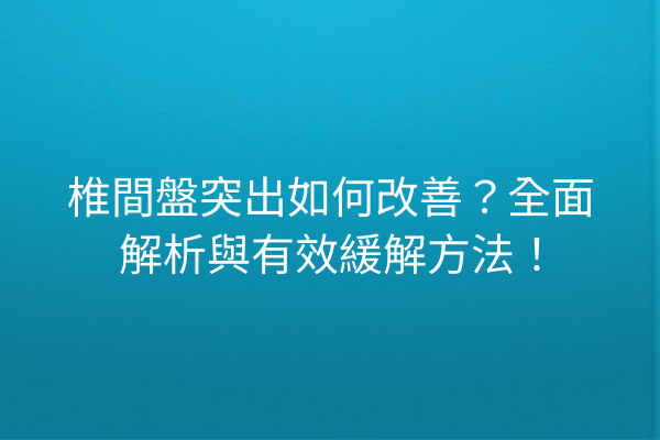 椎間盤突出如何改善？全面解析與有效緩解方法！