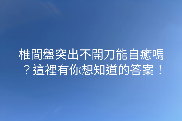 椎間盤突出不開刀能自癒嗎？這裡有你想知道的答案！