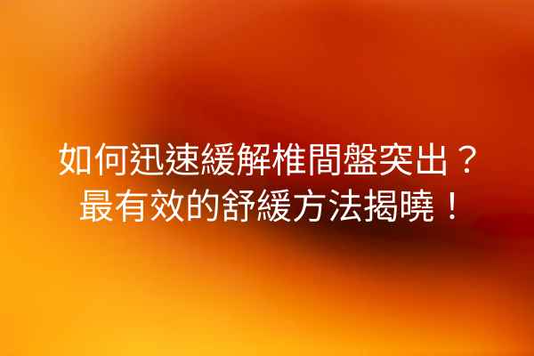 如何迅速緩解椎間盤突出？最有效的舒緩方法揭曉！