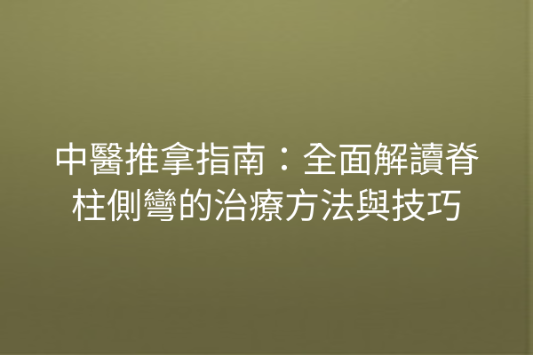中醫推拿指南：全面解讀脊柱側彎的治療方法與技巧