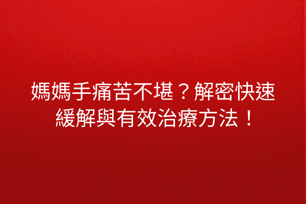 媽媽手痛苦不堪？解密快速緩解與有效治療方法！