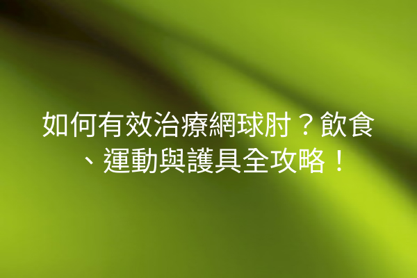如何有效治療網球肘？飲食、運動與護具全攻略！