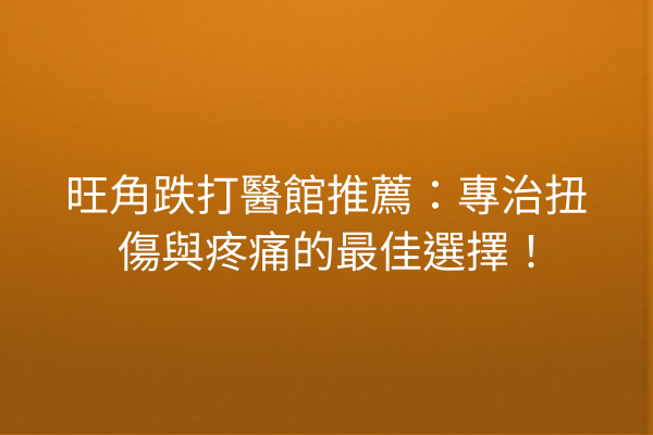 旺角跌打醫館推薦：專治扭傷與疼痛的最佳選擇！