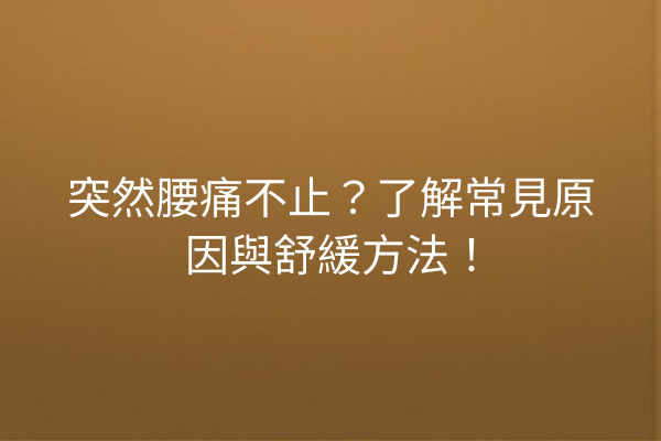 突然腰痛不止？了解常見原因與舒緩方法！