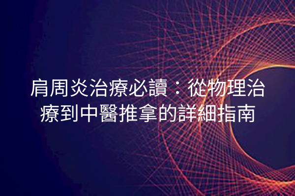 肩周炎治療必讀：從物理治療到中醫推拿的詳細指南