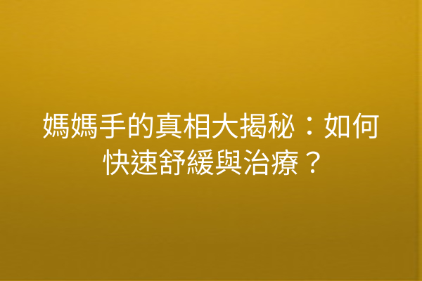 媽媽手的真相大揭秘：如何快速舒緩與治療？