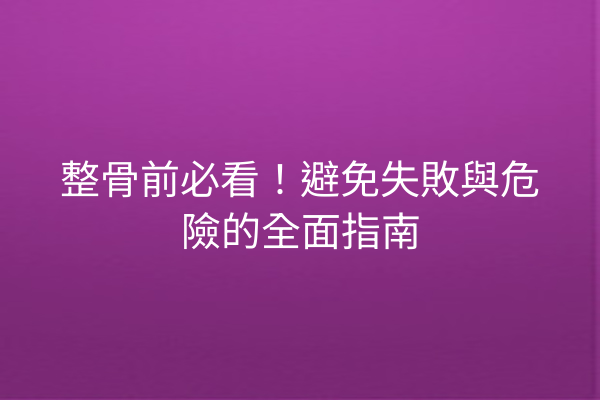 整骨前必看！避免失敗與危險的全面指南