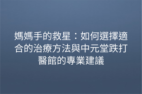 媽媽手的救星：如何選擇適合的治療方法與中元堂跌打醫館的專業建議