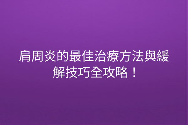 肩周炎的最佳治療方法與緩解技巧全攻略！