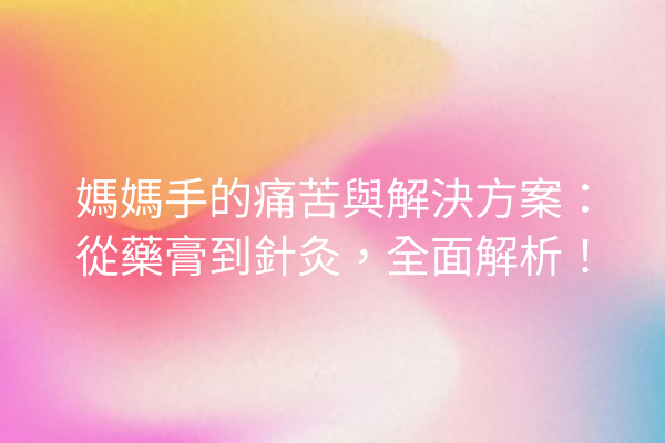 媽媽手的痛苦與解決方案：從藥膏到針灸，全面解析！