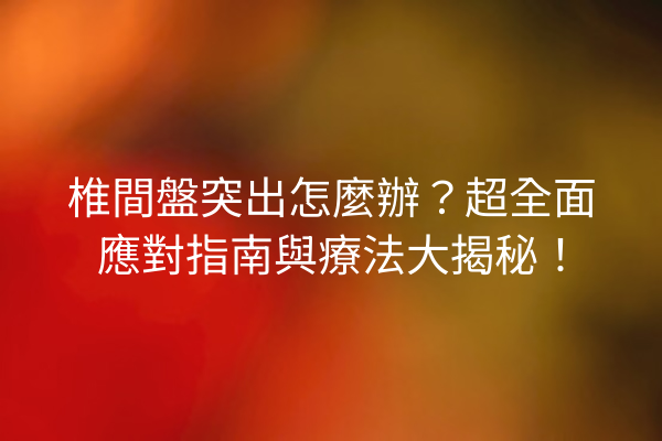 椎間盤突出怎麼辦？超全面應對指南與療法大揭秘！