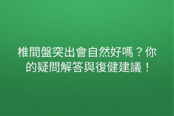 椎間盤突出會自然好嗎？你的疑問解答與復健建議！