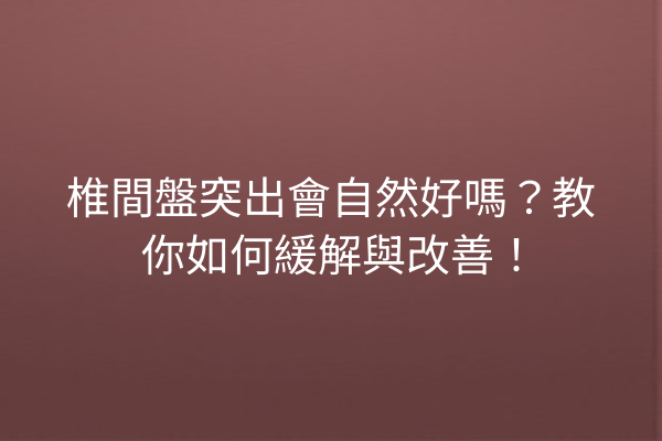 椎間盤突出會自然好嗎？教你如何緩解與改善！