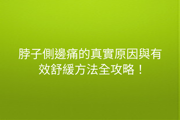 脖子側邊痛的真實原因與有效舒緩方法全攻略！