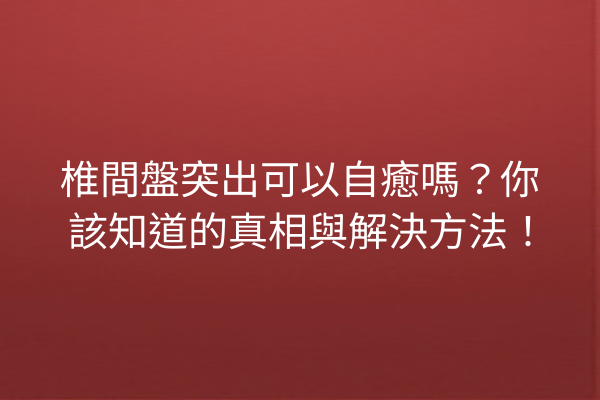 椎間盤突出可以自癒嗎？你該知道的真相與解決方法！