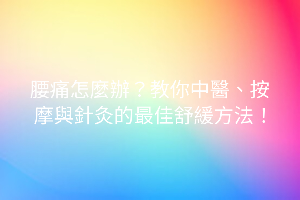 腰痛怎麼辦？教你中醫、按摩與針灸的最佳舒緩方法！