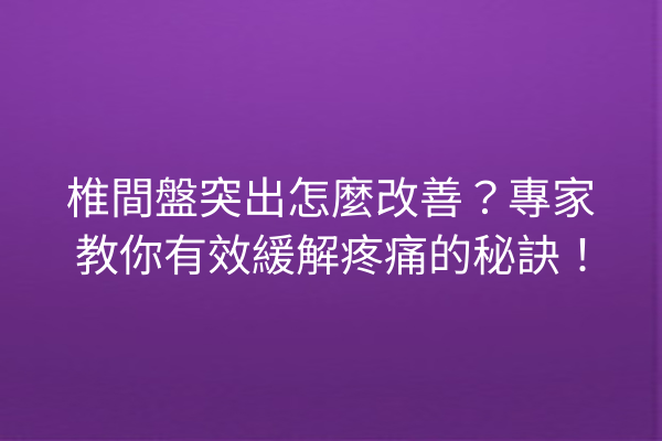 椎間盤突出怎麼改善？專家教你有效緩解疼痛的秘訣！