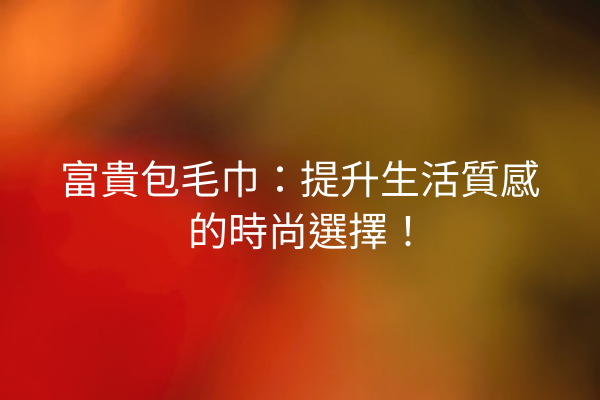 富貴包毛巾：提升生活質感的時尚選擇！