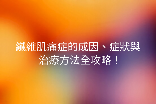 纖維肌痛症的成因、症狀與治療方法全攻略！