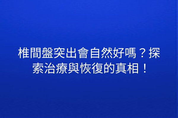 椎間盤突出會自然好嗎？探索治療與恢復的真相！