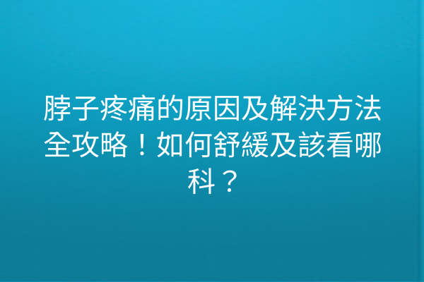 脖子疼痛的原因及解決方法全攻略！如何舒緩及該看哪科？