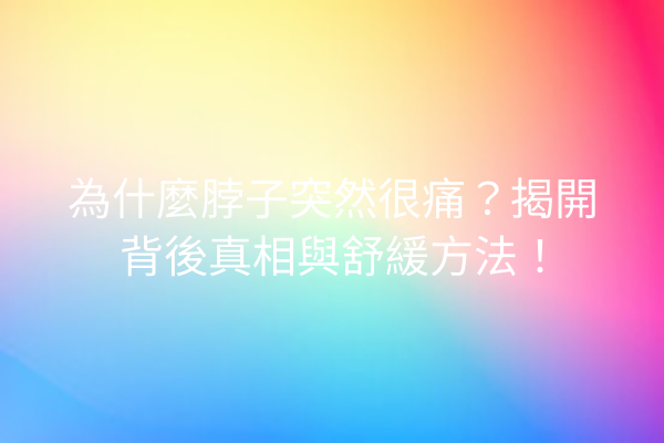為什麼脖子突然很痛？揭開背後真相與舒緩方法！