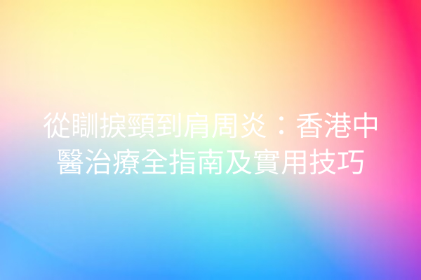 從瞓捩頸到肩周炎：香港中醫治療全指南及實用技巧