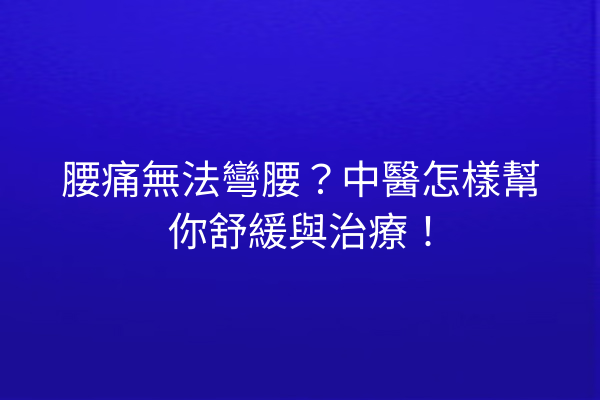 腰痛無法彎腰？中醫怎樣幫你舒緩與治療！
