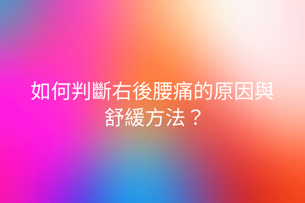 如何判斷右後腰痛的原因與舒緩方法？