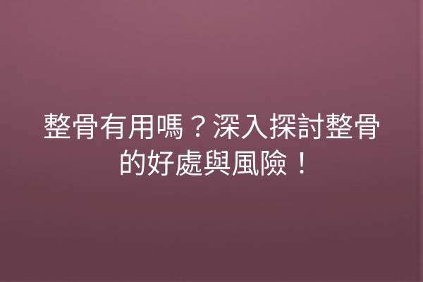 整骨有用嗎？深入探討整骨的好處與風險！