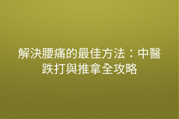 解決腰痛的最佳方法：中醫跌打與推拿全攻略
