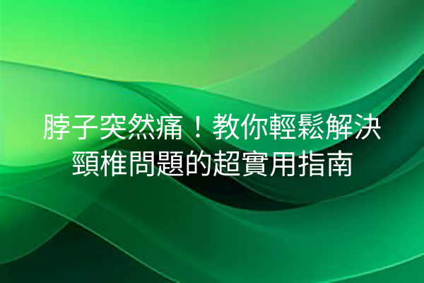 脖子突然痛！教你輕鬆解決頸椎問題的超實用指南