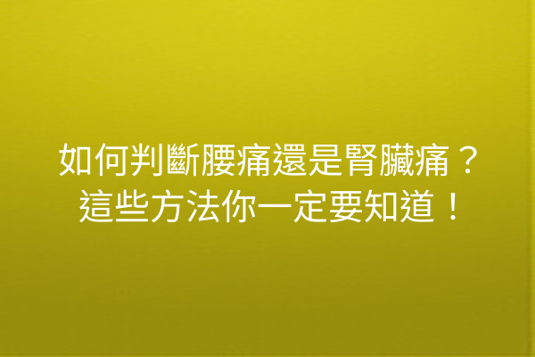 如何判斷腰痛還是腎臟痛？這些方法你一定要知道！