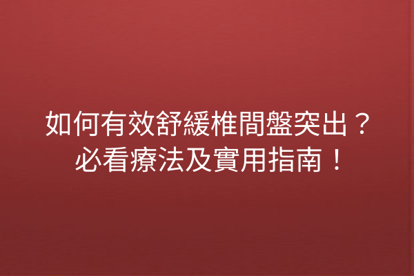 如何有效舒緩椎間盤突出？必看療法及實用指南！