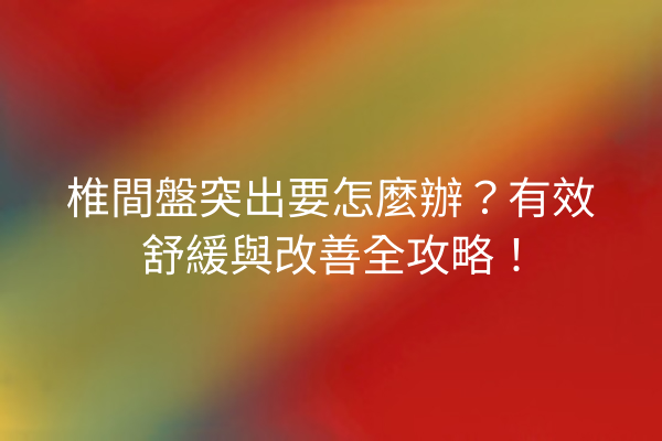 椎間盤突出要怎麼辦?有效舒緩與改善全攻略! 椎間盤突出要怎麼辦?有效舒緩與改善全攻略!