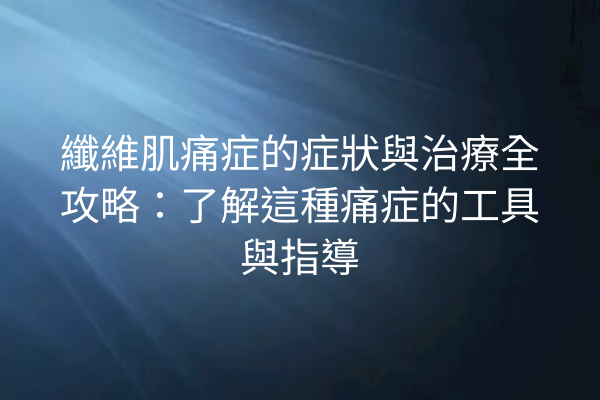 纖維肌痛症的症狀與治療全攻略：了解這種痛症的工具與指導