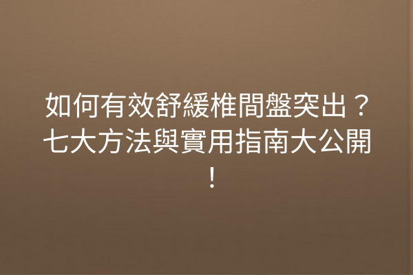 如何有效舒緩椎間盤突出？七大方法與實用指南大公開！
