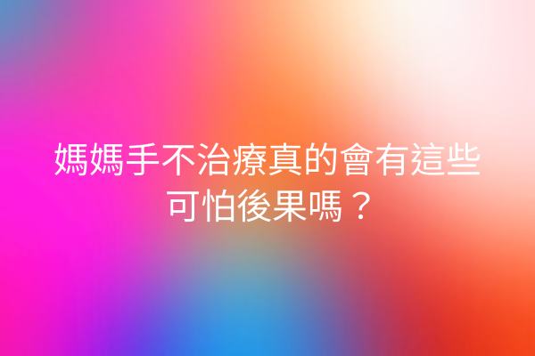 媽媽手不治療真的會有這些可怕後果嗎？