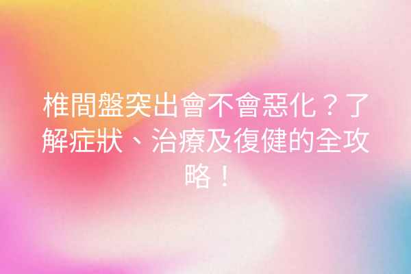 椎間盤突出會不會惡化？了解症狀、治療及復健的全攻略！