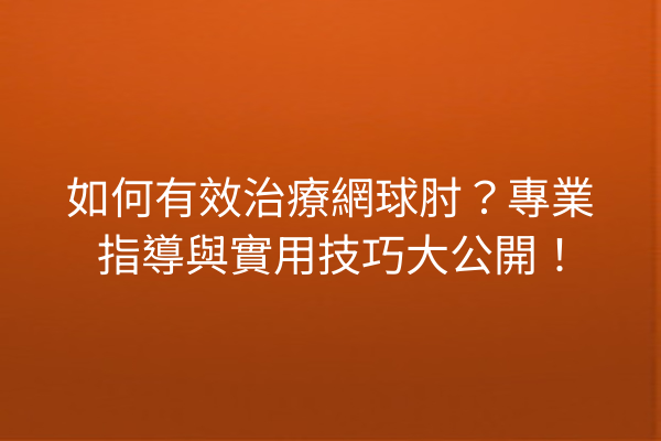 如何有效治療網球肘？專業指導與實用技巧大公開！