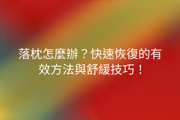 落枕怎麼辦？快速恢復的有效方法與舒緩技巧！