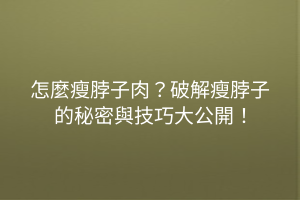 怎麼瘦脖子肉？破解瘦脖子的秘密與技巧大公開！
