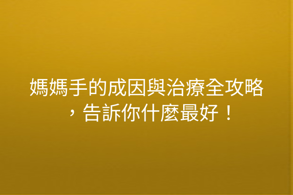 媽媽手的成因與治療全攻略，告訴你什麼最好！