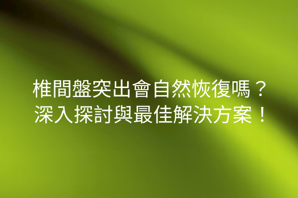 椎間盤突出會自然恢復嗎？深入探討與最佳解決方案！