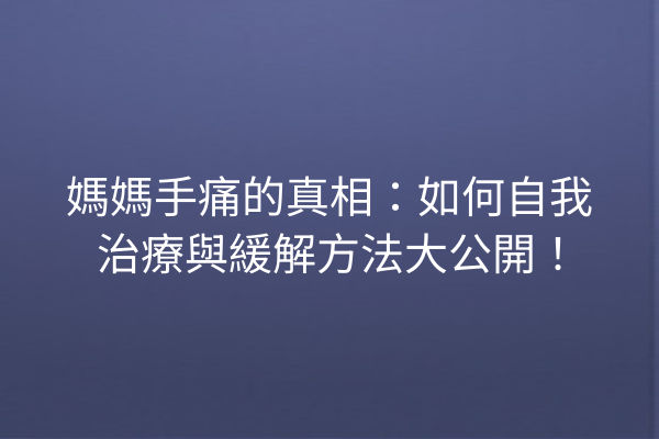媽媽手痛的真相：如何自我治療與緩解方法大公開！
