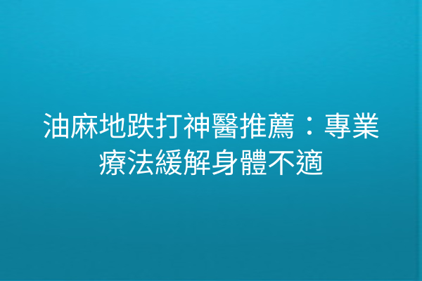 油麻地跌打神醫推薦：專業療法緩解身體不適