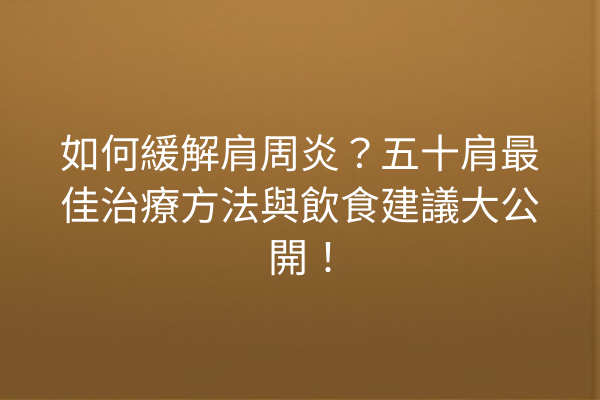 如何緩解肩周炎？五十肩最佳治療方法與飲食建議大公開！