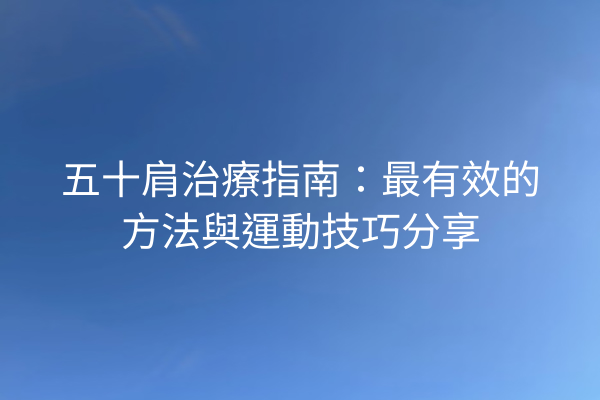 五十肩治療指南：最有效的方法與運動技巧分享