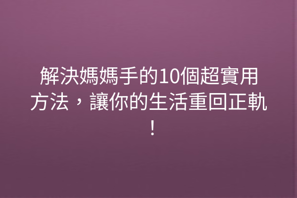 解決媽媽手的10個超實用方法，讓你的生活重回正軌！